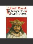 Tři ženy krále Vladislava [Vladislav Jagellonský král český a jeho manželky Anna z Foix, Barbora Hlohovská, Beatrice Arragonská] - náhled