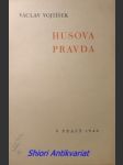 HUSOVA PRAVDA přednáška proslovená ... při Husově slavnosti, pořádané Společným výborem pro Husovy oslavy v Praze ve velké přednáškové síni ústřední knihovny hlavního města Prahy dne 5. července 1939 - VOJTÍŠEK Václav - náhled